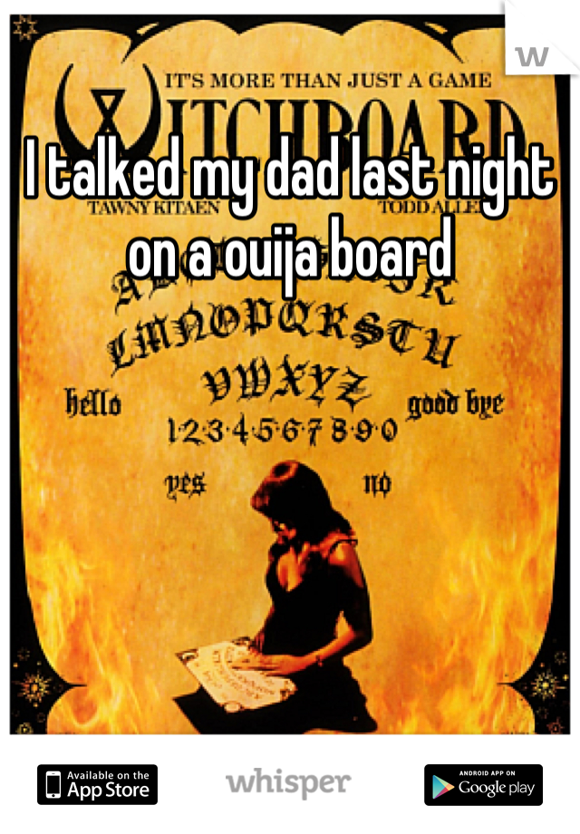 I talked my dad last night on a ouija board
