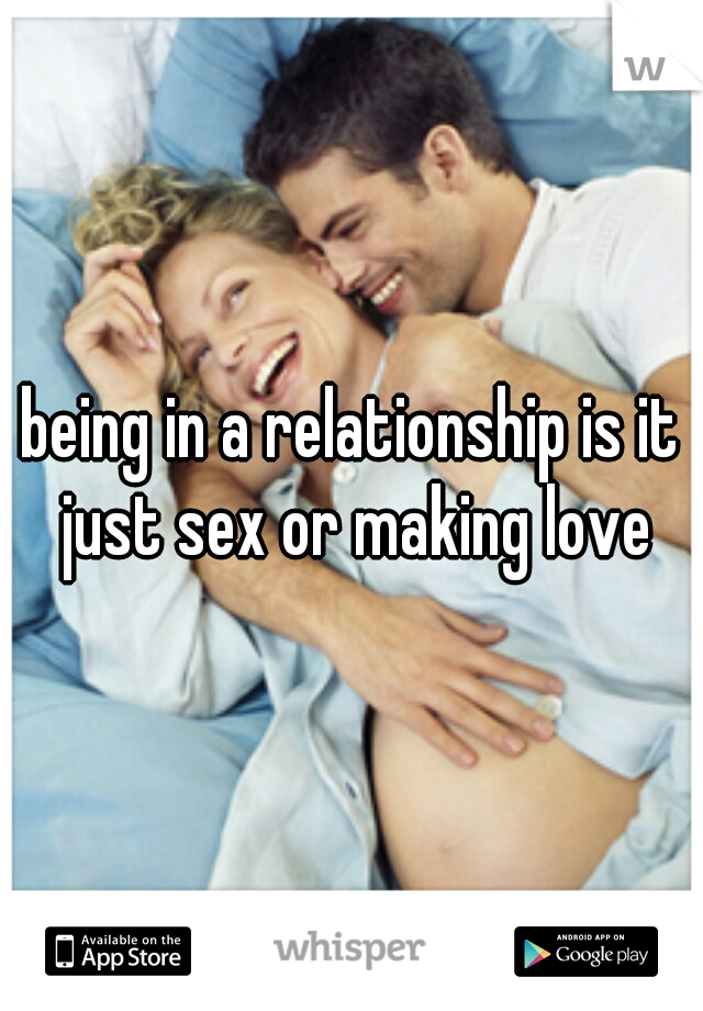 being in a relationship is it just sex or making love