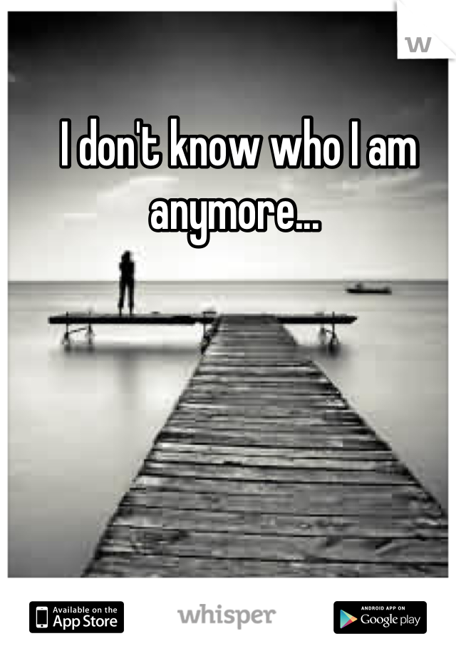 I don't know who I am anymore... 