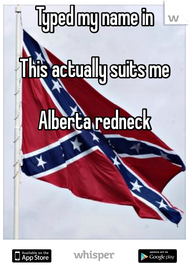 Typed my name in 

This actually suits me 

Alberta redneck 