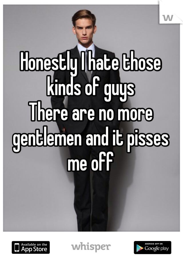 Honestly I hate those kinds of guys
There are no more gentlemen and it pisses me off