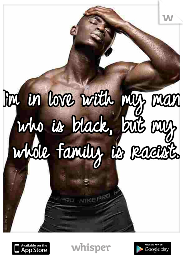 I'm in love with my man who is black, but my whole family is racist. 