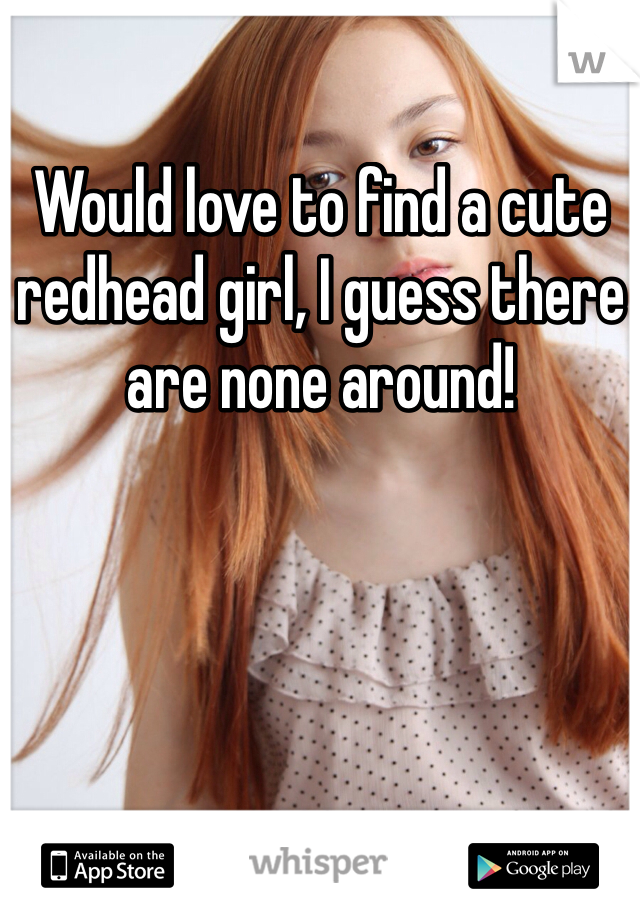 Would love to find a cute redhead girl, I guess there are none around! 