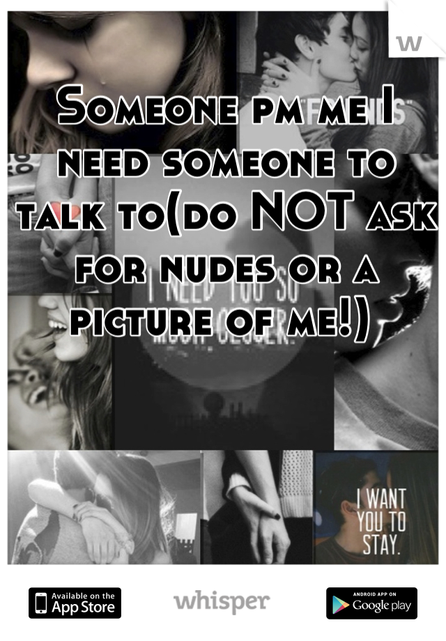 Someone pm me I need someone to talk to(do NOT ask for nudes or a picture of me!) 