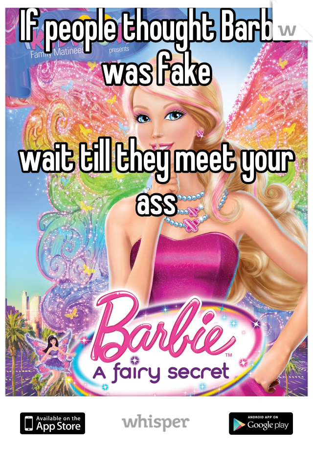 If people thought Barbie was fake 

wait till they meet your ass