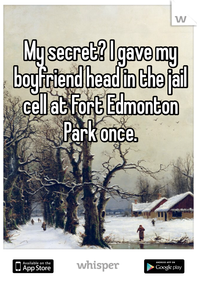 My secret? I gave my boyfriend head in the jail cell at Fort Edmonton Park once. 