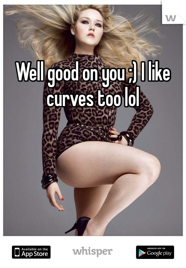 Well good on you ;) I like curves too lol