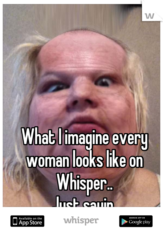 What I imagine every woman looks like on Whisper..
Just sayin 
