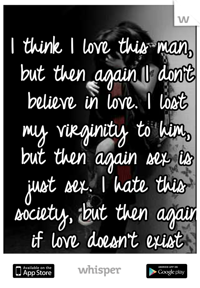 I think I love this man, but then again I don't believe in love. I lost my virginity to him, but then again sex is just sex. I hate this society, but then again if love doesn't exist neither does hate
