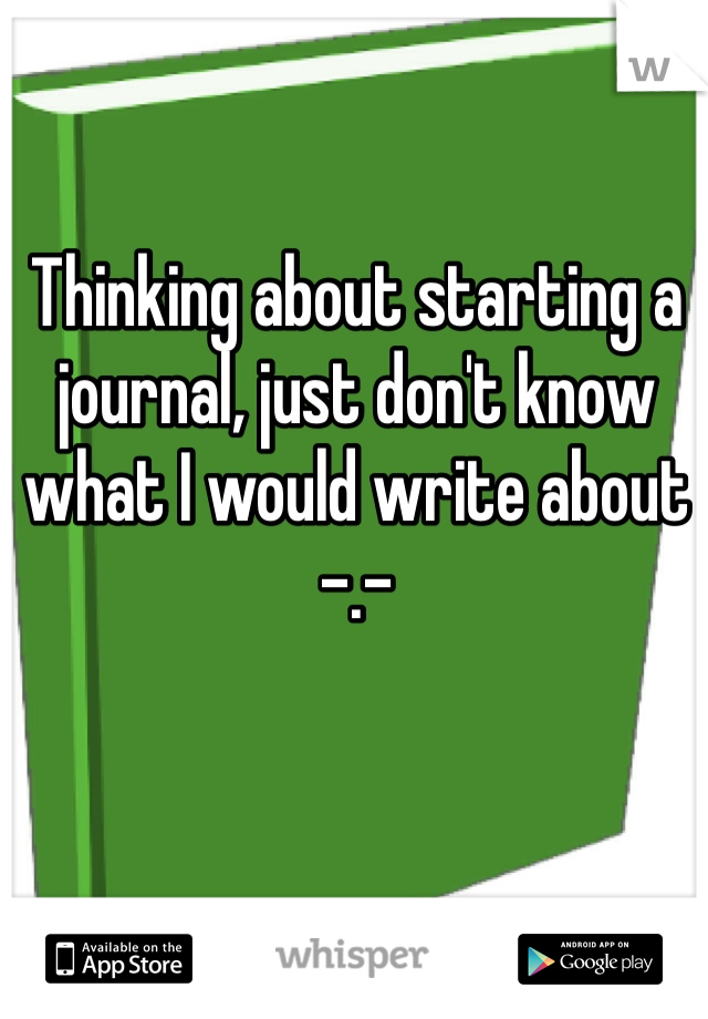 Thinking about starting a journal, just don't know what I would write about -.-