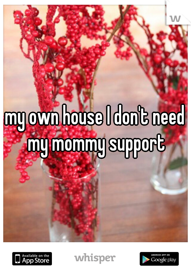 my own house I don't need my mommy support