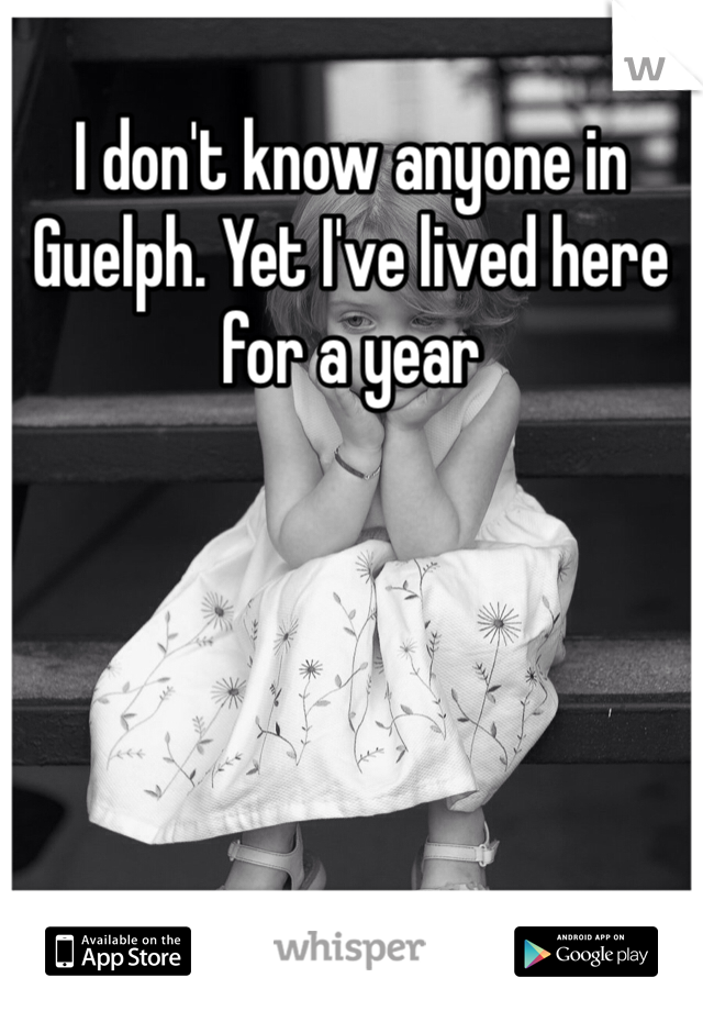 I don't know anyone in Guelph. Yet I've lived here for a year