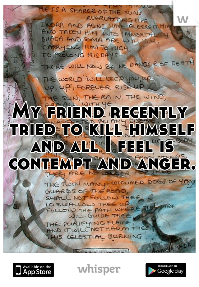 My friend recently tried to kill himself and all I feel is contempt and anger.