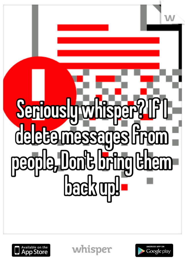 Seriously whisper? If I delete messages from people, Don't bring them back up!