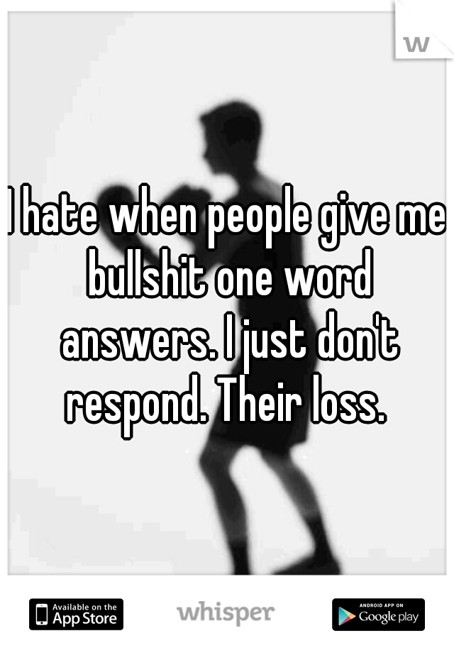 I hate when people give me bullshit one word answers. I just don't respond. Their loss. 
