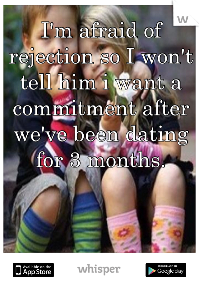 I'm afraid of rejection so I won't tell him i want a commitment after we've been dating for 3 months.