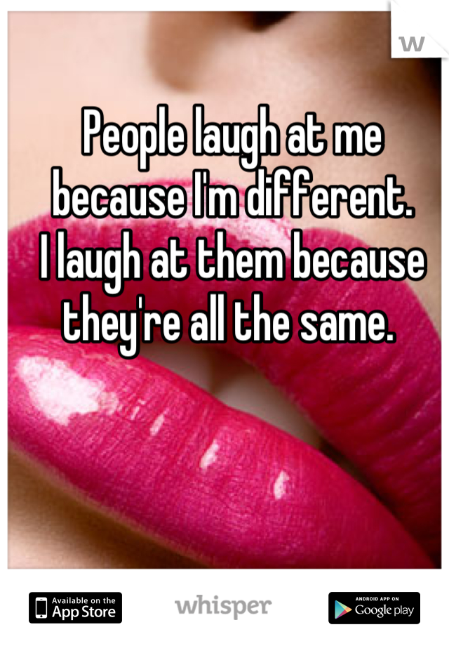 People laugh at me because I'm different.
I laugh at them because they're all the same. 