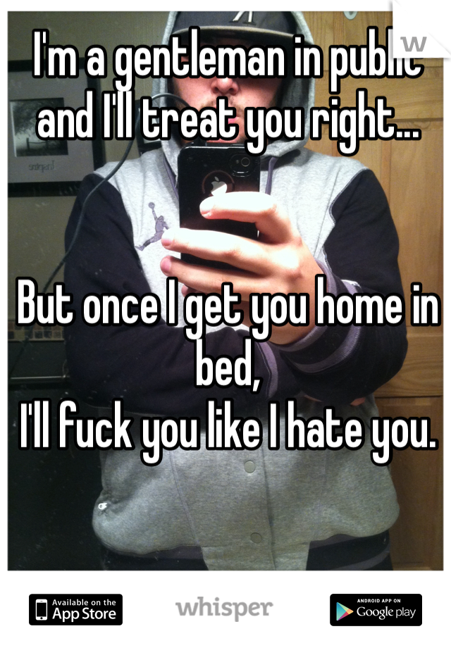 I'm a gentleman in public and I'll treat you right...


But once I get you home in bed, 
I'll fuck you like I hate you. 