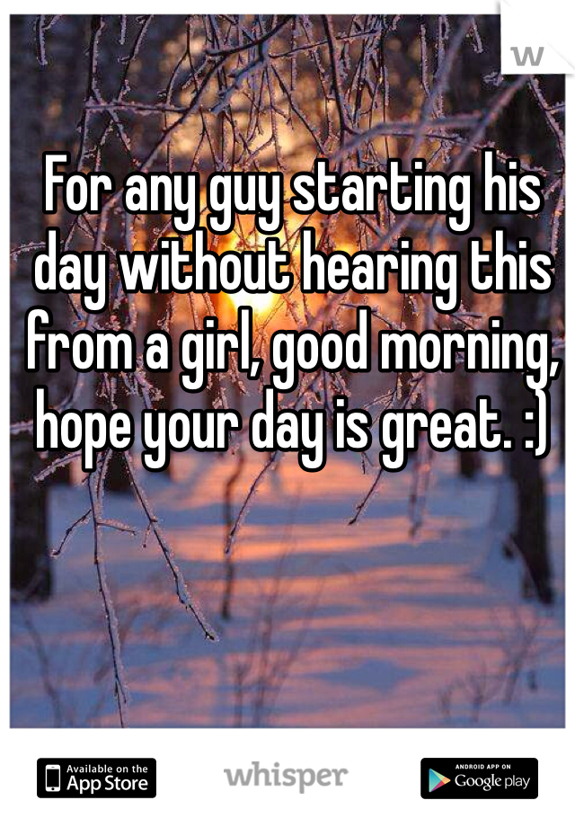 For any guy starting his day without hearing this from a girl, good morning, hope your day is great. :)