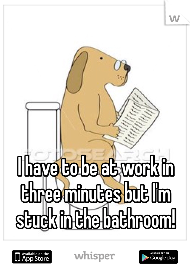 I have to be at work in three minutes but I'm stuck in the bathroom!
