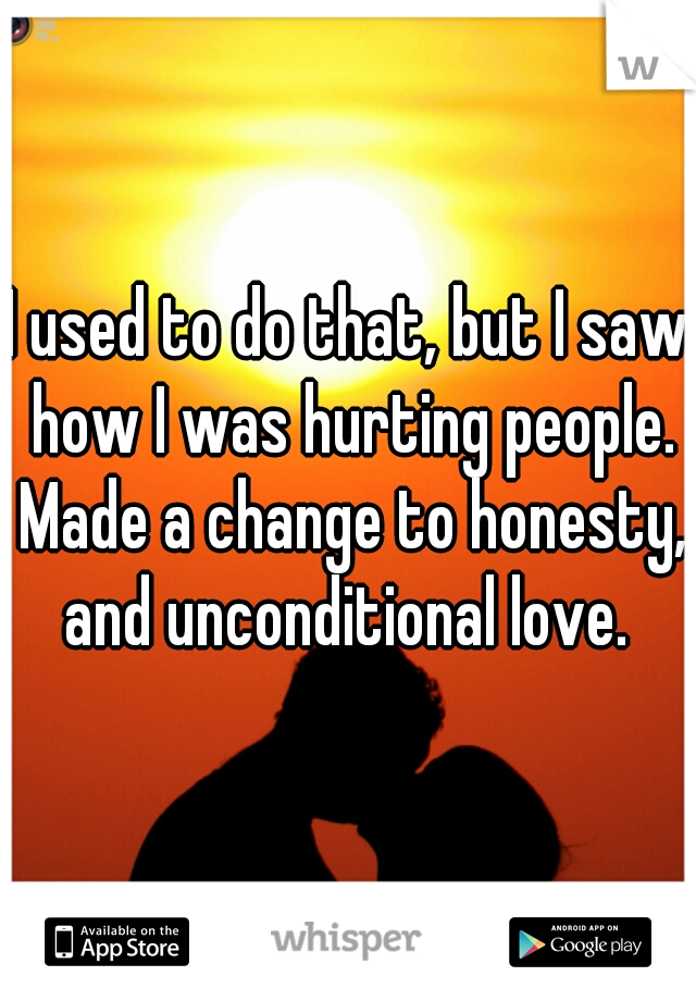 I used to do that, but I saw how I was hurting people. Made a change to honesty, and unconditional love. 