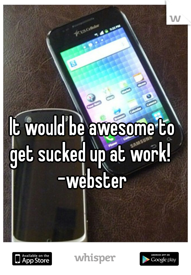 It would be awesome to get sucked up at work!  

-webster
