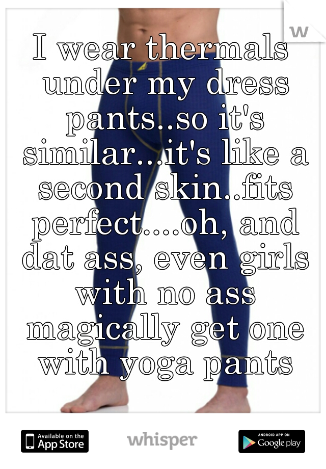I wear thermals under my dress pants..so it's similar...it's like a second skin..fits perfect....oh, and dat ass, even girls with no ass magically get one with yoga pants