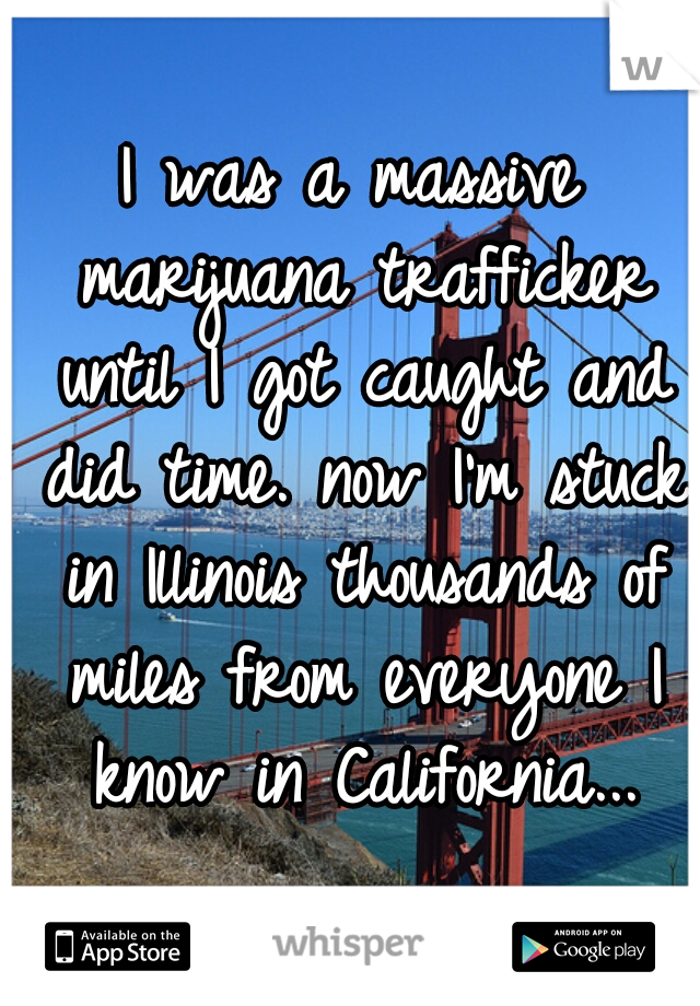 I was a massive marijuana trafficker until I got caught and did time. now I'm stuck in Illinois thousands of miles from everyone I know in California...