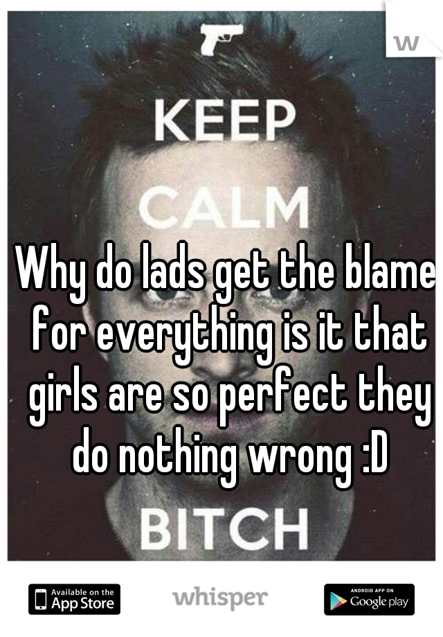 Why do lads get the blame for everything is it that girls are so perfect they do nothing wrong :D