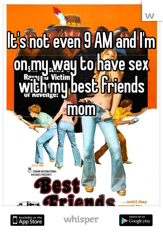 It's not even 9 AM and I'm on my way to have sex with my best friends mom