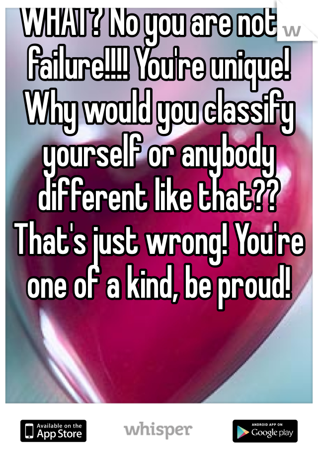WHAT? No you are not a failure!!!! You're unique! Why would you classify yourself or anybody different like that?? That's just wrong! You're one of a kind, be proud!