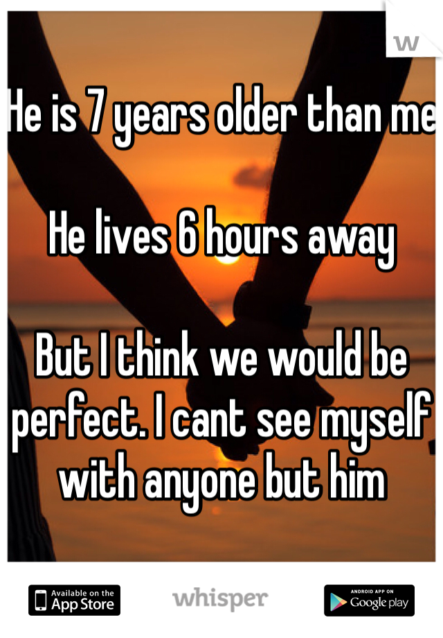 He is 7 years older than me

He lives 6 hours away

But I think we would be perfect. I cant see myself with anyone but him 