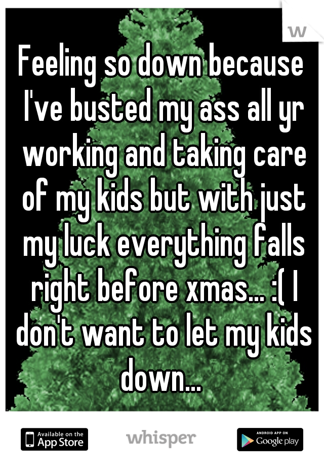 Feeling so down because I've busted my ass all yr working and taking care of my kids but with just my luck everything falls right before xmas... :( I don't want to let my kids down... 