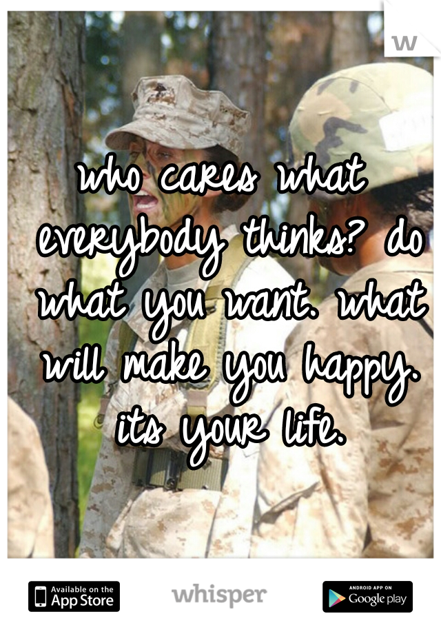 who cares what everybody thinks? do what you want. what will make you happy. its your life.