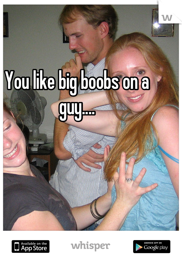 You like big boobs on a guy....
