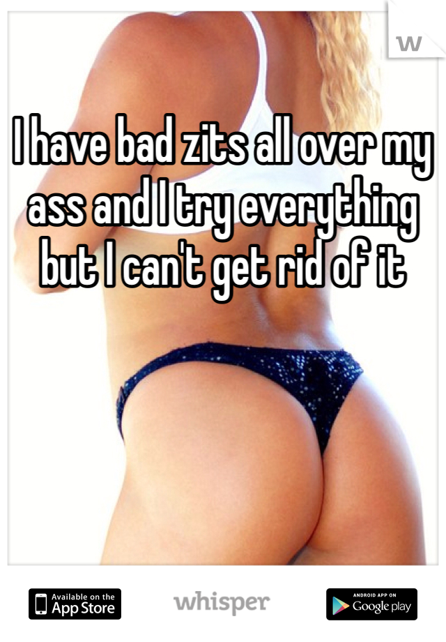 I have bad zits all over my ass and I try everything but I can't get rid of it