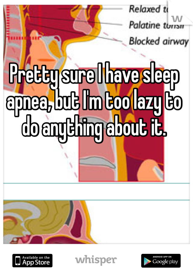 Pretty sure I have sleep apnea, but I'm too lazy to do anything about it.