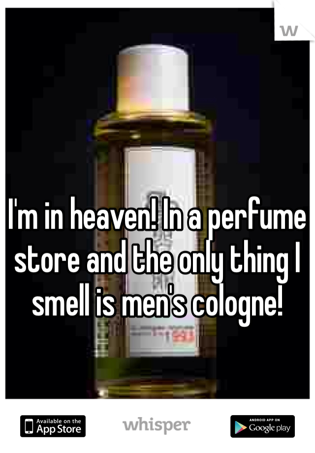 I'm in heaven! In a perfume store and the only thing I smell is men's cologne! 