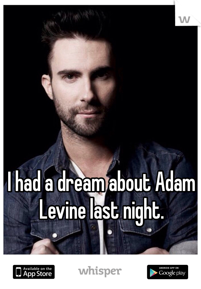 I had a dream about Adam Levine last night. 