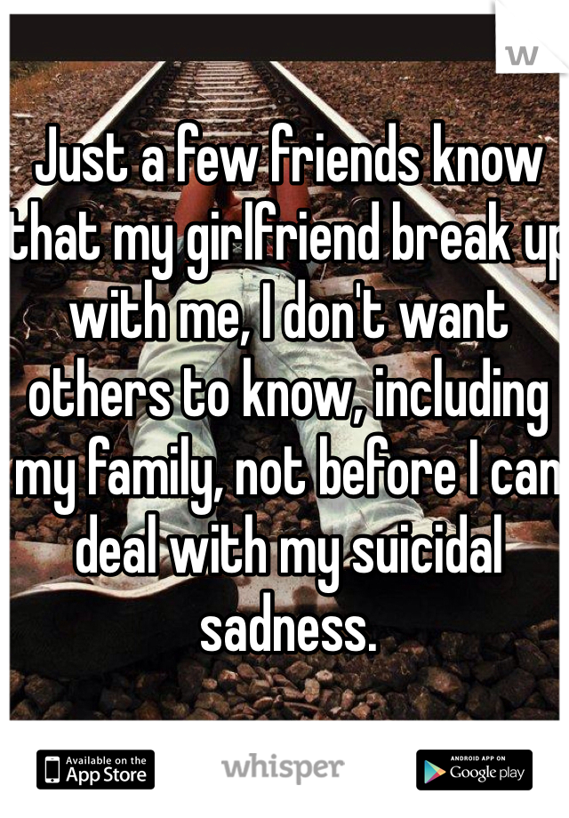 Just a few friends know that my girlfriend break up with me, I don't want others to know, including my family, not before I can deal with my suicidal sadness.