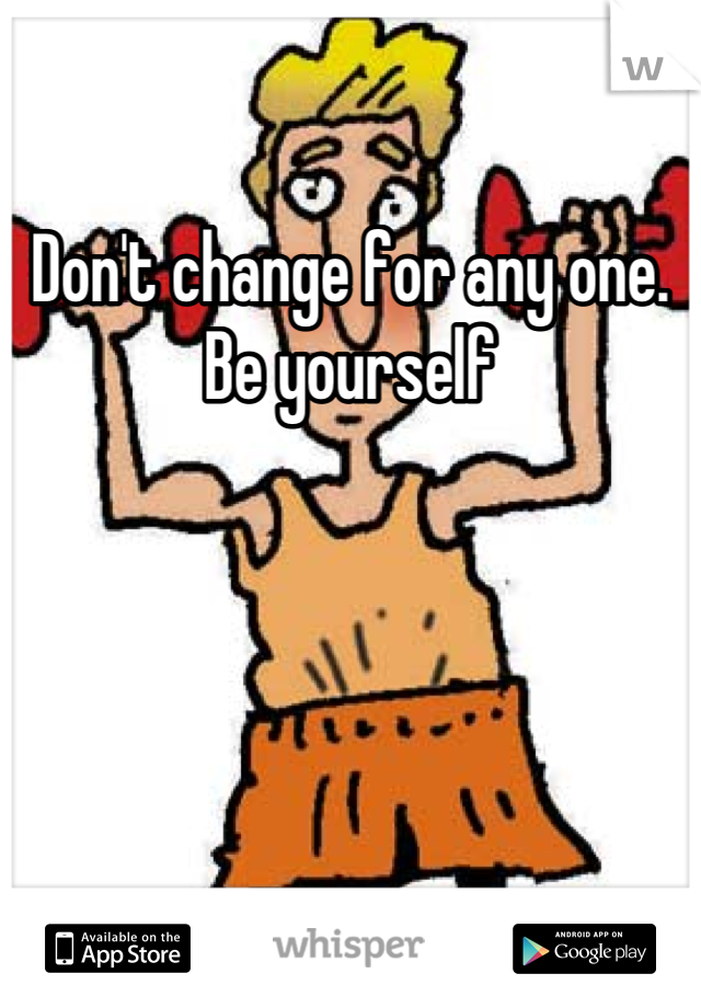 Don't change for any one. Be yourself