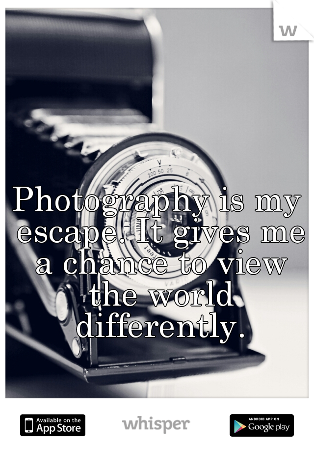 Photography is my escape. It gives me a chance to view the world differently.
