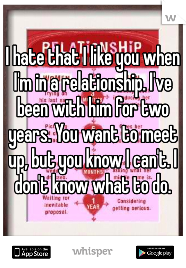 I hate that I like you when I'm in a relationship. I've been with him for two years. You want to meet up, but you know I can't. I don't know what to do. 