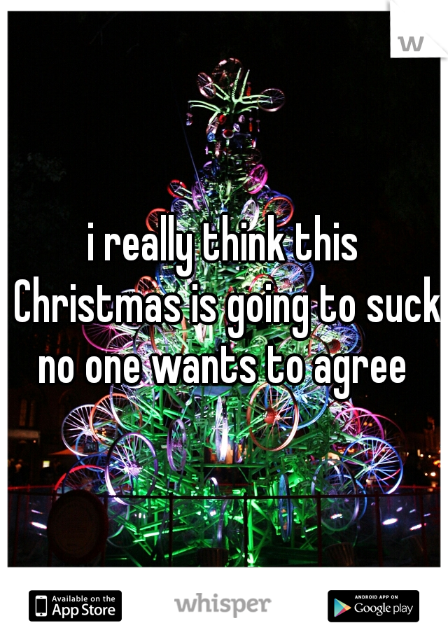 i really think this Christmas is going to suck no one wants to agree 