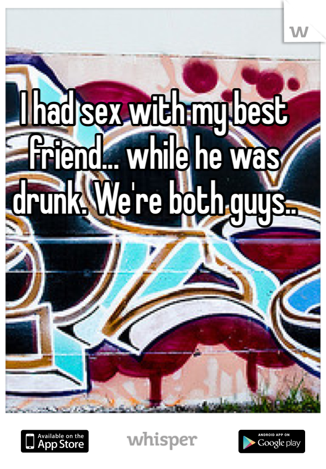 I had sex with my best friend... while he was drunk. We're both guys..