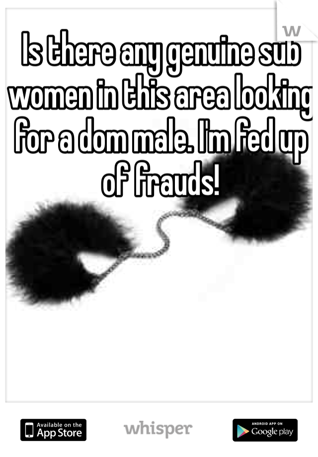 Is there any genuine sub women in this area looking for a dom male. I'm fed up of frauds!