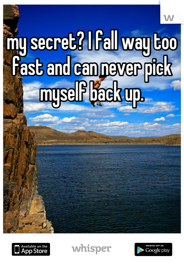 my secret? I fall way too fast and can never pick myself back up.