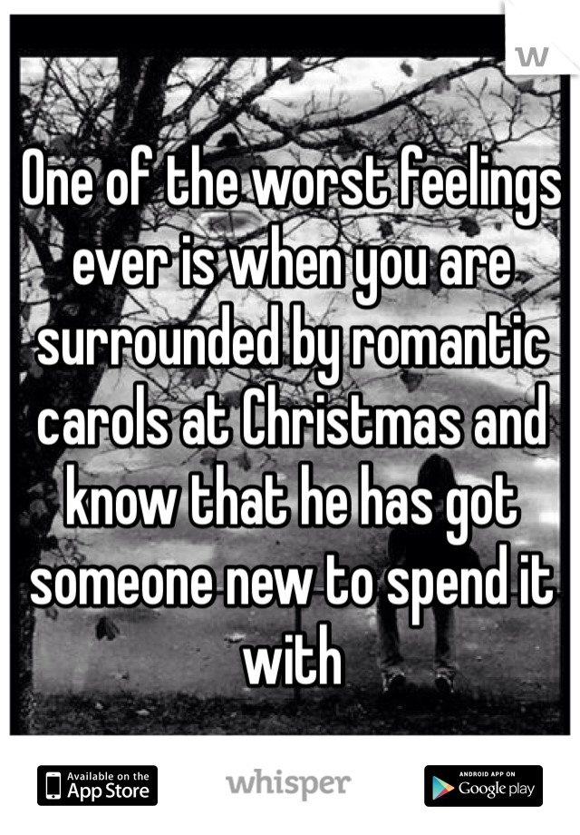 One of the worst feelings ever is when you are surrounded by romantic carols at Christmas and know that he has got someone new to spend it with