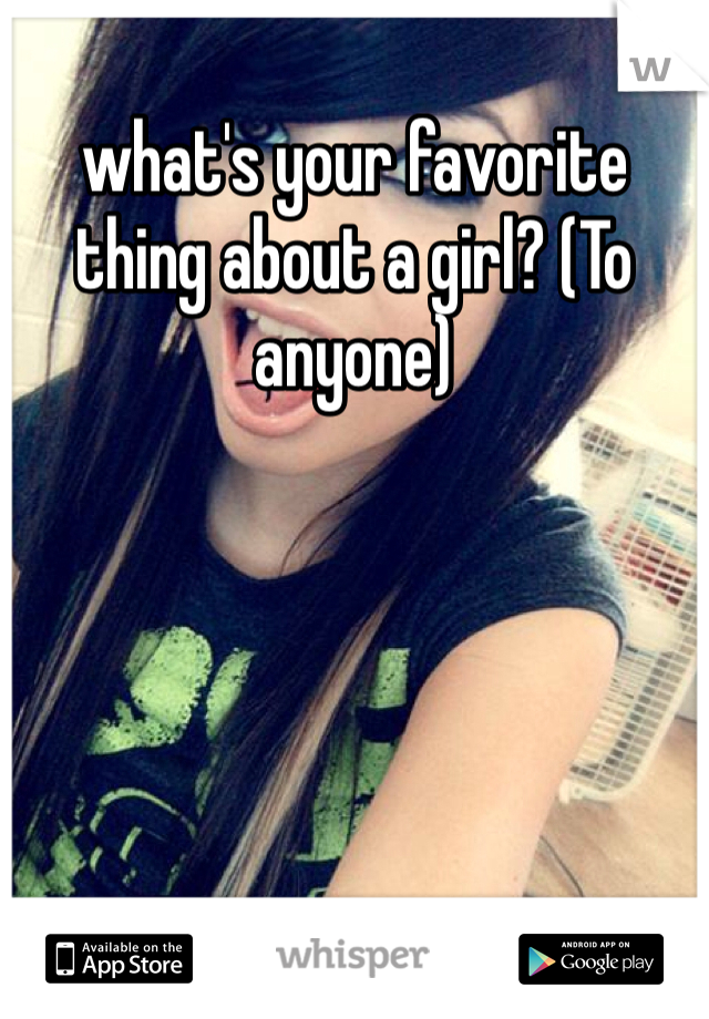 what's your favorite thing about a girl? (To anyone)