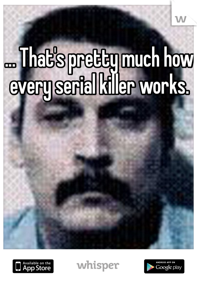 ... That's pretty much how every serial killer works. 